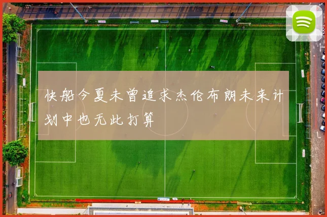 快船今夏未曾追求杰伦布朗未来计划中也无此打算