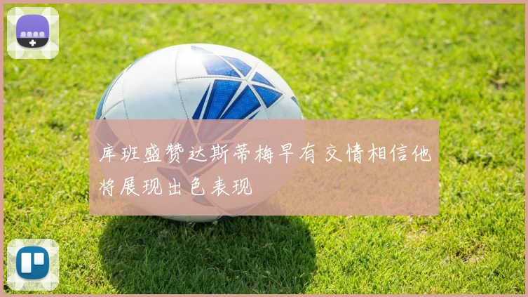库班盛赞达斯蒂梅早有交情相信他将展现出色表现