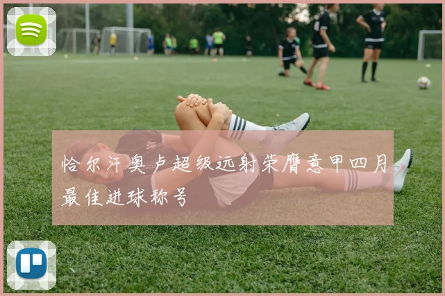恰尔汗奥卢超级远射荣膺意甲四月最佳进球称号