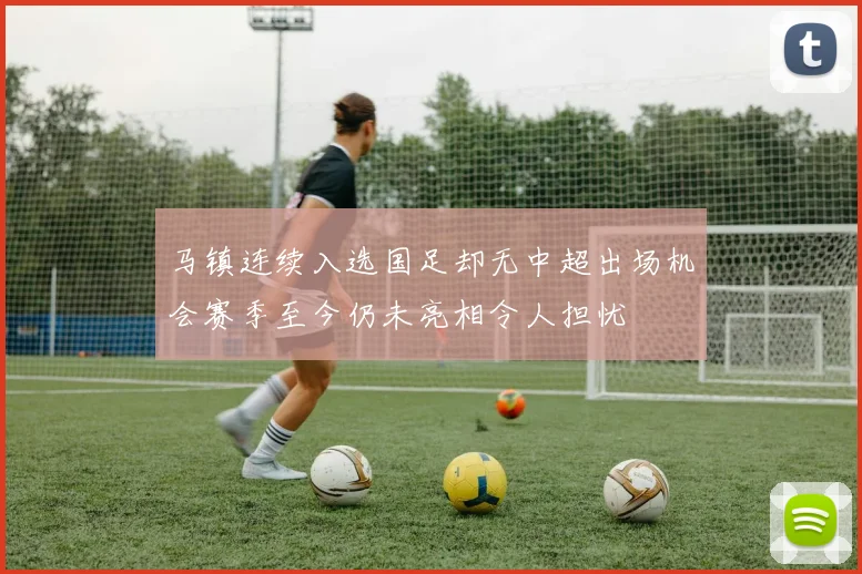 马镇连续入选国足却无中超出场机会赛季至今仍未亮相令人担忧