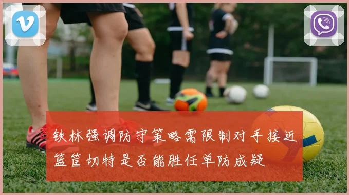 铁林强调防守策略需限制对手接近篮筐切特是否能胜任单防成疑