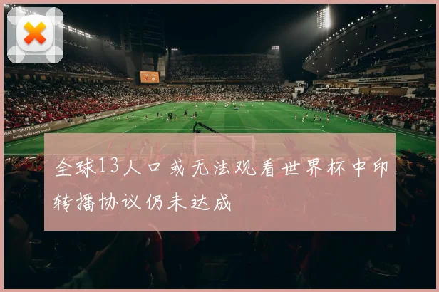 全球13人口或无法观看世界杯中印转播协议仍未达成