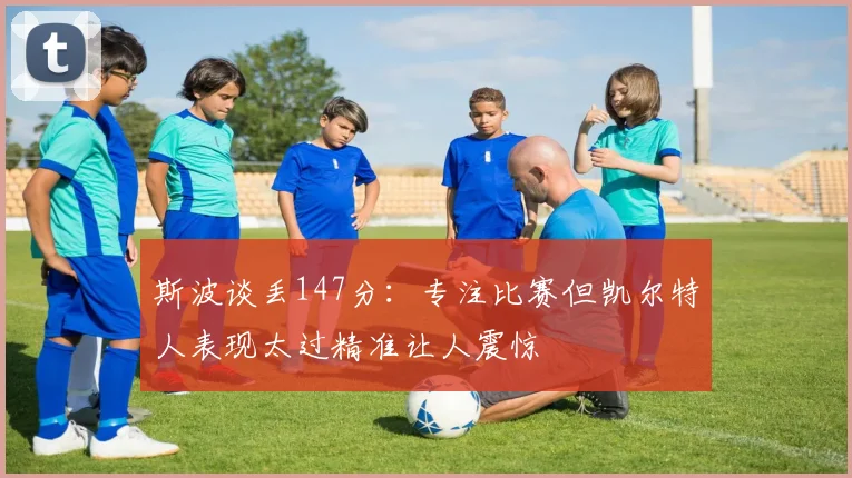 斯波谈丢147分：专注比赛但凯尔特人表现太过精准让人震惊