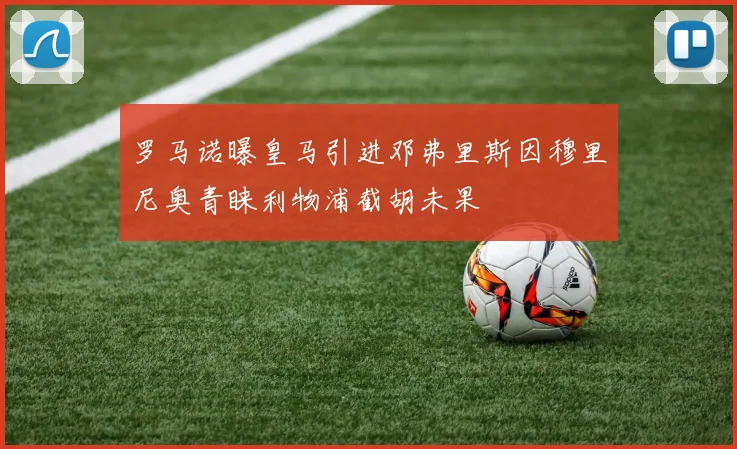 罗马诺曝皇马引进邓弗里斯因穆里尼奥青睐利物浦截胡未果
