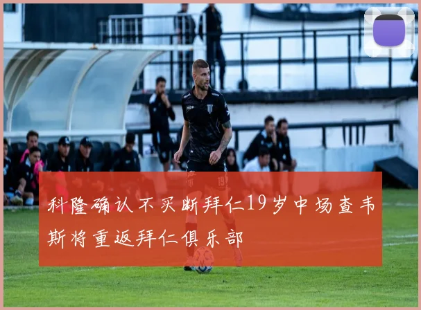 科隆确认不买断拜仁19岁中场查韦斯将重返拜仁俱乐部
