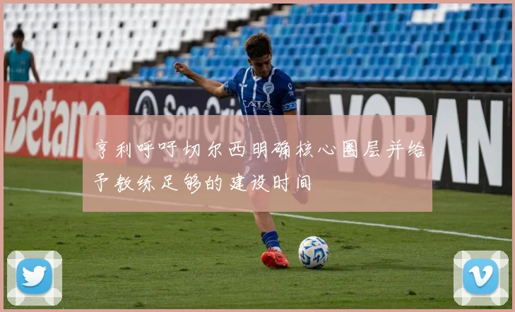 亨利呼吁切尔西明确核心圈层并给予教练足够的建设时间