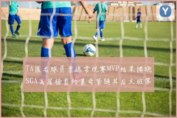 TA匿名球员票选常规赛MVP结果揭晓SGA高居榜首约基奇紧随其后文班第六