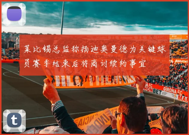 莱比锡总监称扬迪奥曼德为关键球员赛季结束后将商讨续约事宜