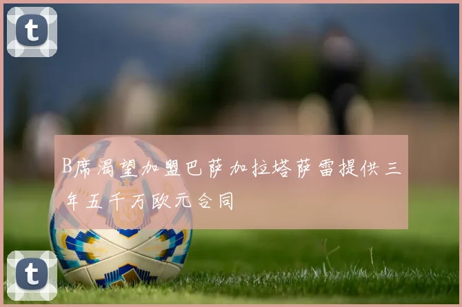 B席渴望加盟巴萨加拉塔萨雷提供三年五千万欧元合同