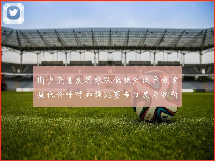 斯卢茨基反思球队低级失误导致惨痛代价呼吁加强比赛专注度与执行力