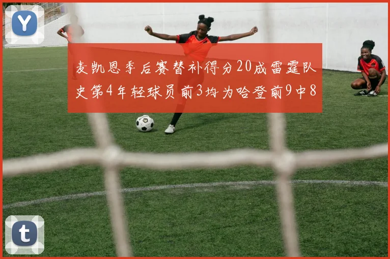 麦凯恩季后赛替补得分20成雷霆队史第4年轻球员前3均为哈登前9中8席次占据