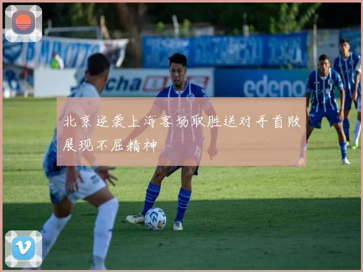 北京逆袭上海客场取胜送对手首败展现不屈精神