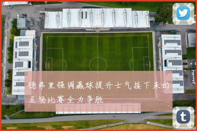德弗里强调赢球提升士气接下来的五场比赛全力争胜