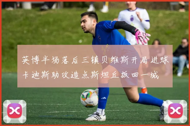 英博半场落后三镇贝维斯开局进球卡迪斯助攻造点斯坦丘扳回一城