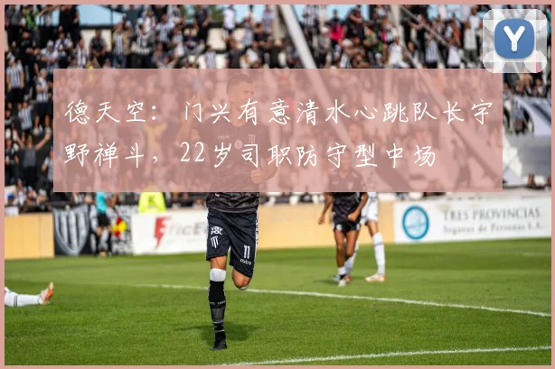 德天空：门兴有意清水心跳队长宇野禅斗，22岁司职防守型中场