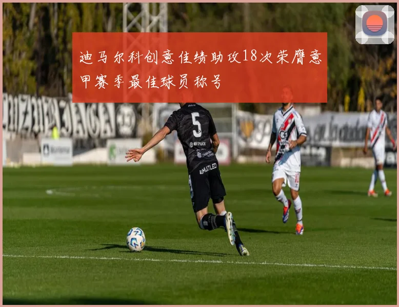 迪马尔科创意佳绩助攻18次荣膺意甲赛季最佳球员称号