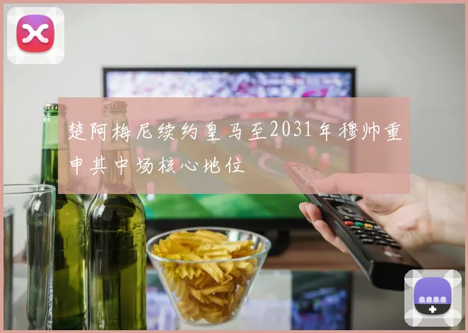 楚阿梅尼续约皇马至2031年穆帅重申其中场核心地位
