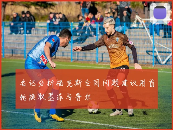 名记分析福克斯合同问题建议用首轮换取墨菲与普尔