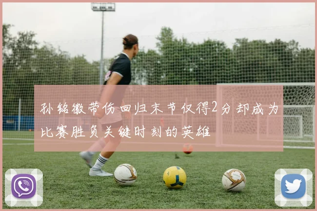 孙铭徽带伤回归末节仅得2分却成为比赛胜负关键时刻的英雄